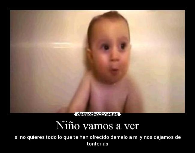 Niño vamos a ver - si no quieres todo lo que te han ofrecido damelo a mi y nos dejamos de tonterias