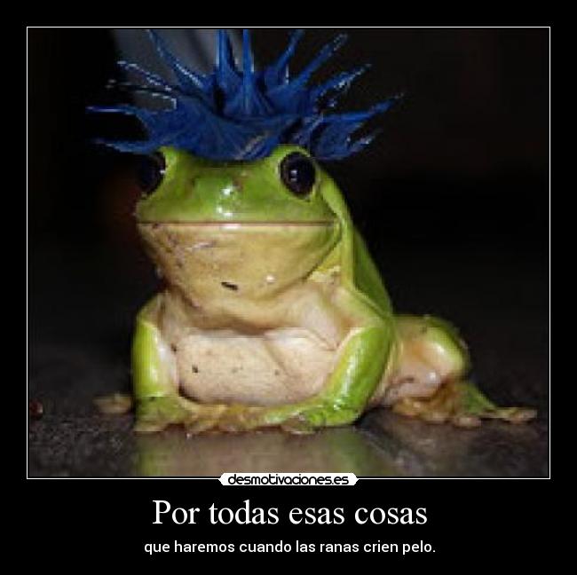 Por todas esas cosas - que haremos cuando las ranas crien pelo.