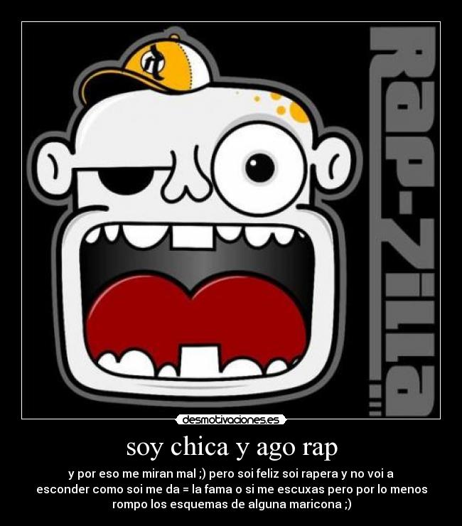 soy chica y ago rap - y por eso me miran mal ;) pero soi feliz soi rapera y no voi a
esconder como soi me da = la fama o si me escuxas pero por lo menos
rompo los esquemas de alguna maricona ;)