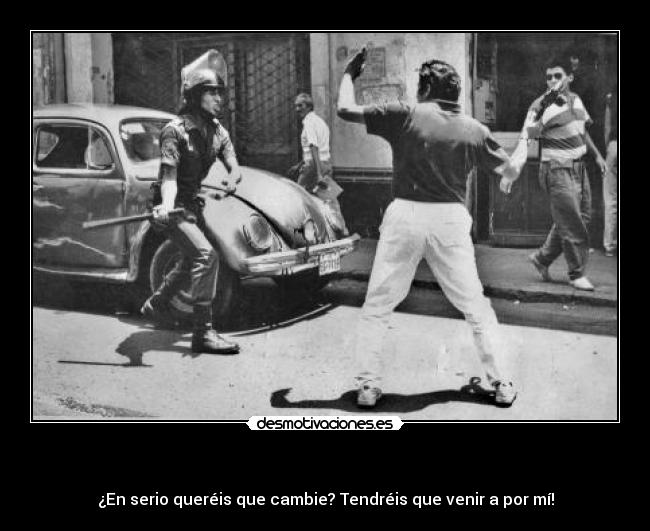 - ¿En serio queréis que cambie? Tendréis que venir a por mí!