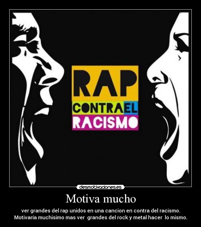 Motiva mucho - ver grandes del rap unidos en una cancion en contra del racismo.
Motivaría muchisimo mas ver  grandes del rock y metal hacer  lo mismo.