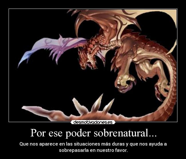 Por ese poder sobrenatural... - Que nos aparece en las situaciones más duras y que nos ayuda a
sobrepasarla en nuestro favor.