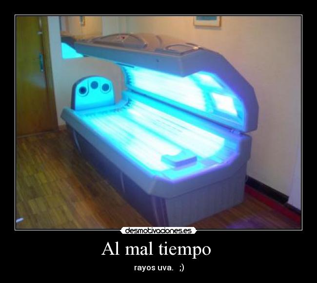 Al mal tiempo  - rayos uva.   ;)