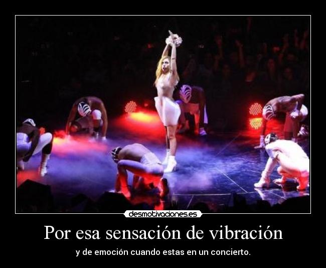 Por esa sensación de vibración - y de emoción cuando estas en un concierto.
