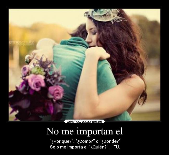 No me importan el -  ¿Por qué?, ¿Cómo? o ¿Dónde?
Solo me importa el ¿Quién? ... TÚ.
