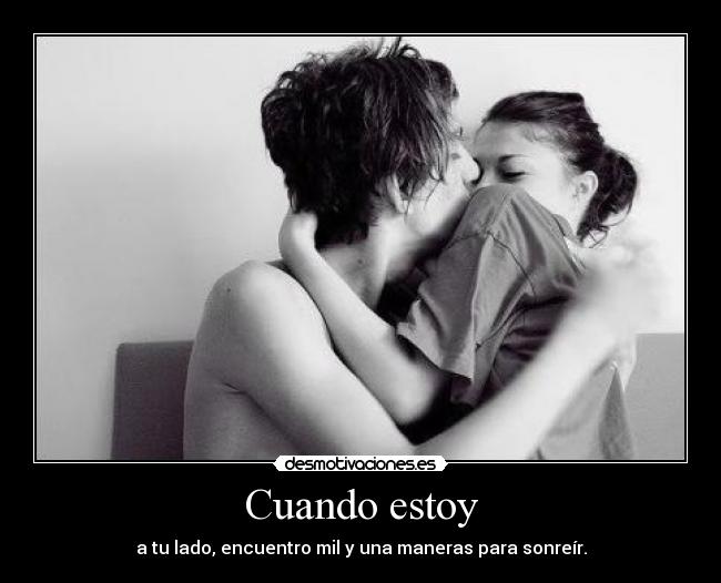 Cuando estoy - a tu lado, encuentro mil y una maneras para sonreír.