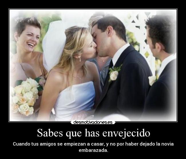 Sabes que has envejecido - Cuando tus amigos se empiezan a casar, y no por haber dejado la novia embarazada.