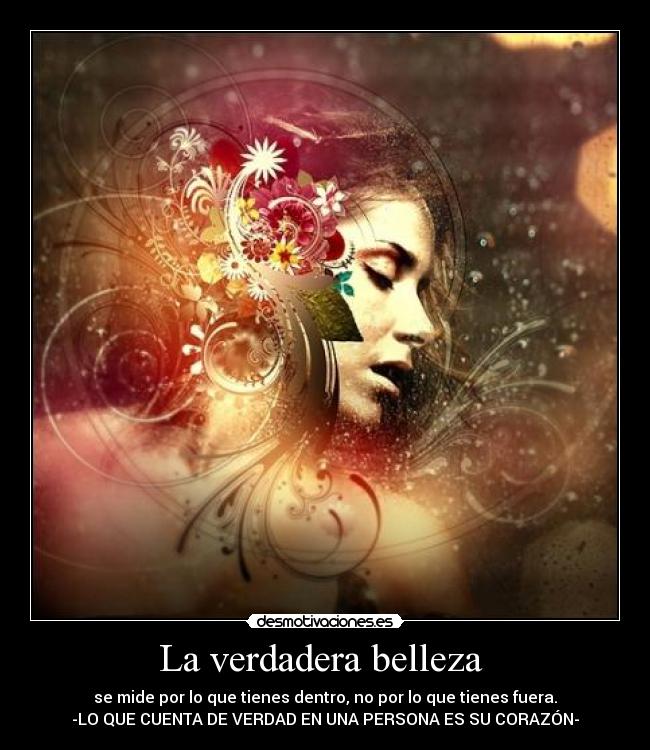 La verdadera belleza  - se mide por lo que tienes dentro, no por lo que tienes fuera.
-LO QUE CUENTA DE VERDAD EN UNA PERSONA ES SU CORAZÓN-