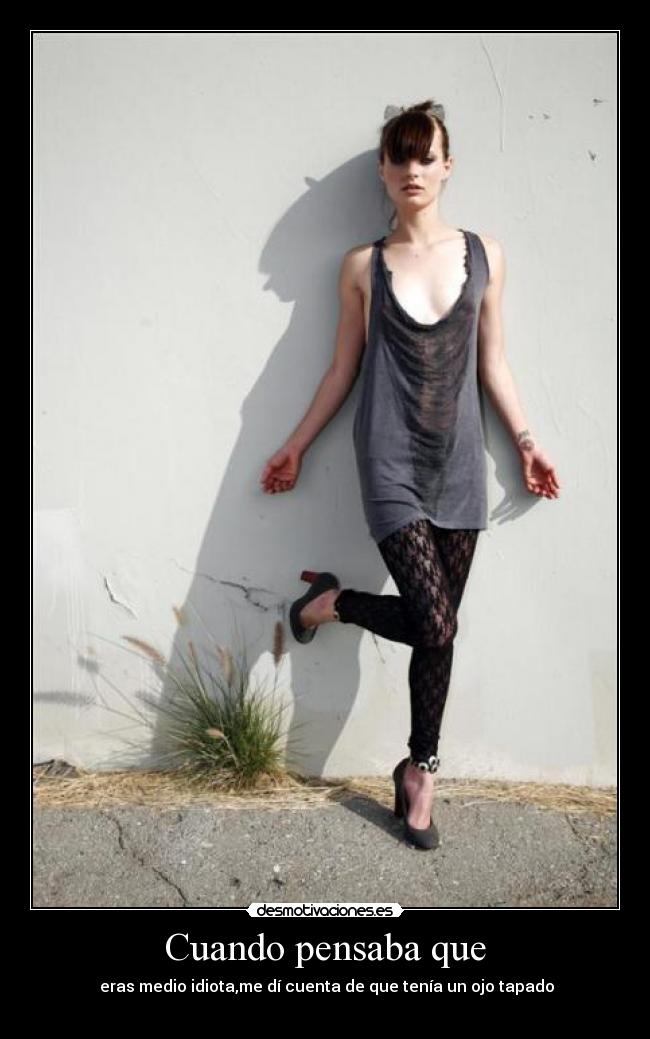 Cuando pensaba que - eras medio idiota,me dí cuenta de que tenía un ojo tapado