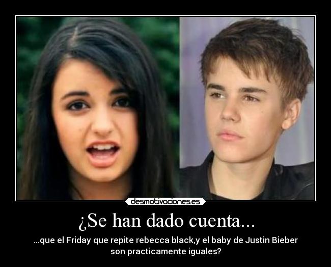 ¿Se han dado cuenta... - ...que el Friday que repite rebecca black,y el baby de Justin Bieber
son practicamente iguales?