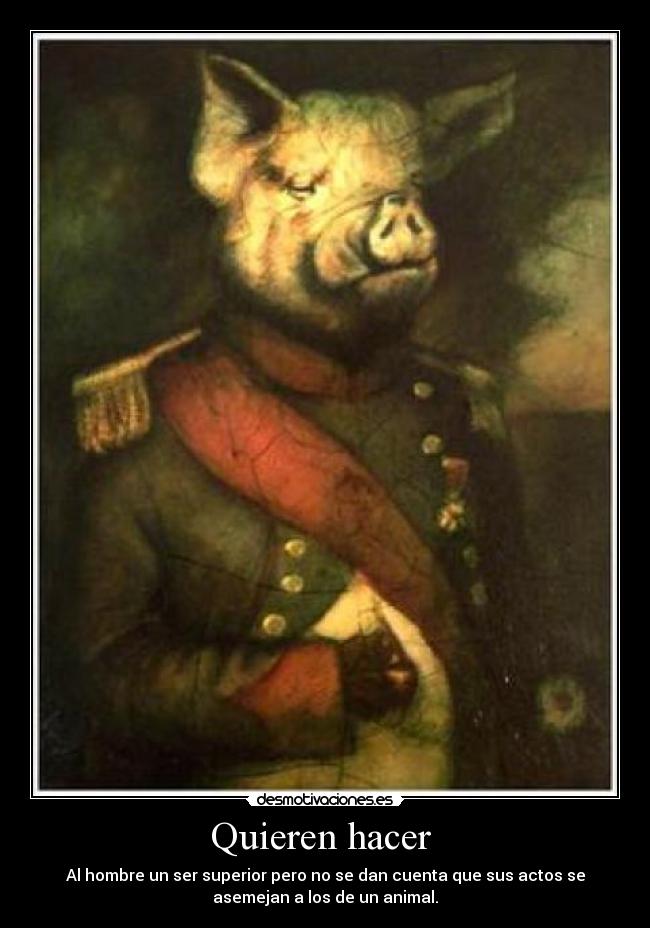 Quieren hacer - Al hombre un ser superior pero no se dan cuenta que sus actos se
asemejan a los de un animal.
