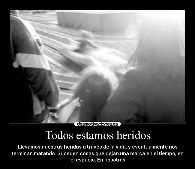 Todos estamos heridos - Llevamos nuestras heridas a través de la vida, y eventualmente nos
terminan matando. Suceden cosas que dejan una marca en el tiempo, en
el espacio. En nosotros