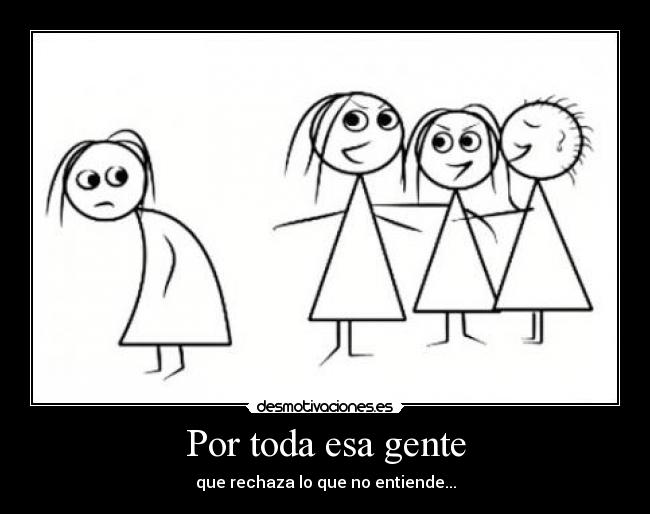 Por toda esa gente - que rechaza lo que no entiende...