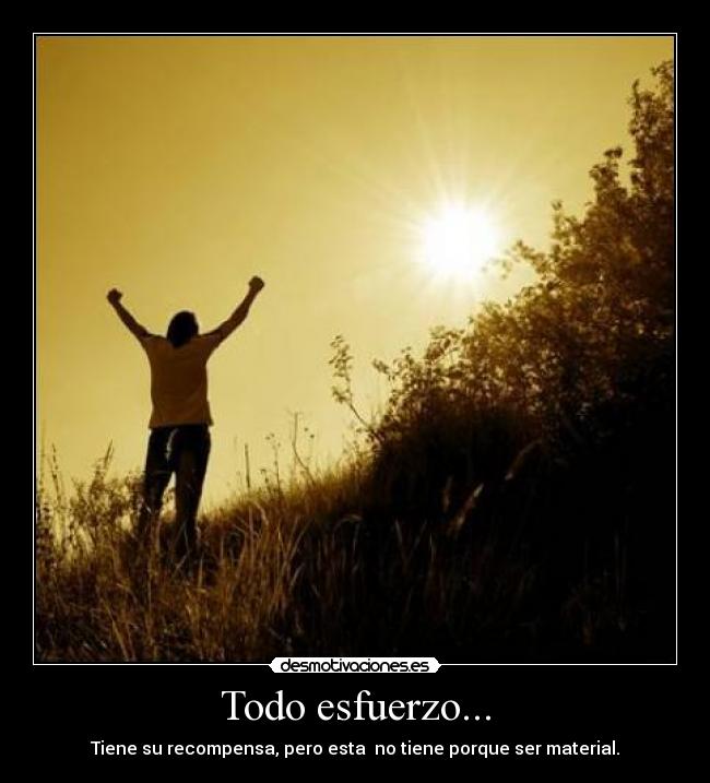 Todo esfuerzo... - Tiene su recompensa, pero esta no tiene porque ser material.