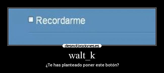 walt_k - ¿Te has planteado poner este botón?