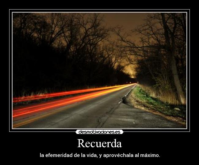 Recuerda - la efemeridad de la vida, y aprovéchala al máximo.