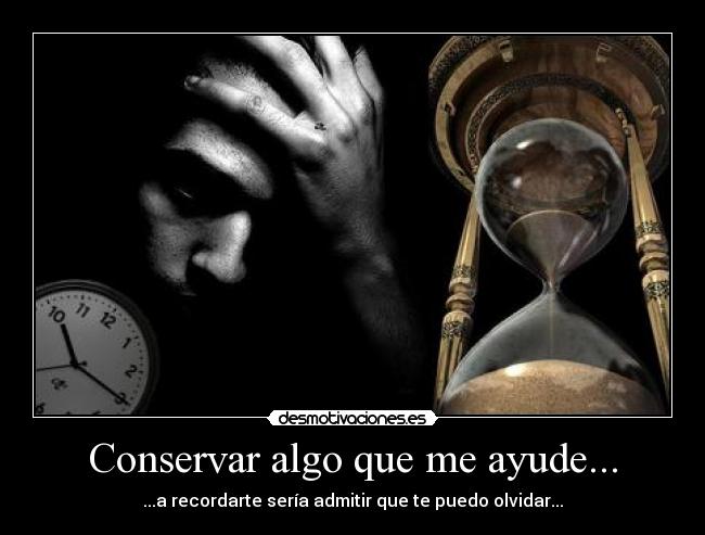 Conservar algo que me ayude... - ...a recordarte sería admitir que te puedo olvidar...