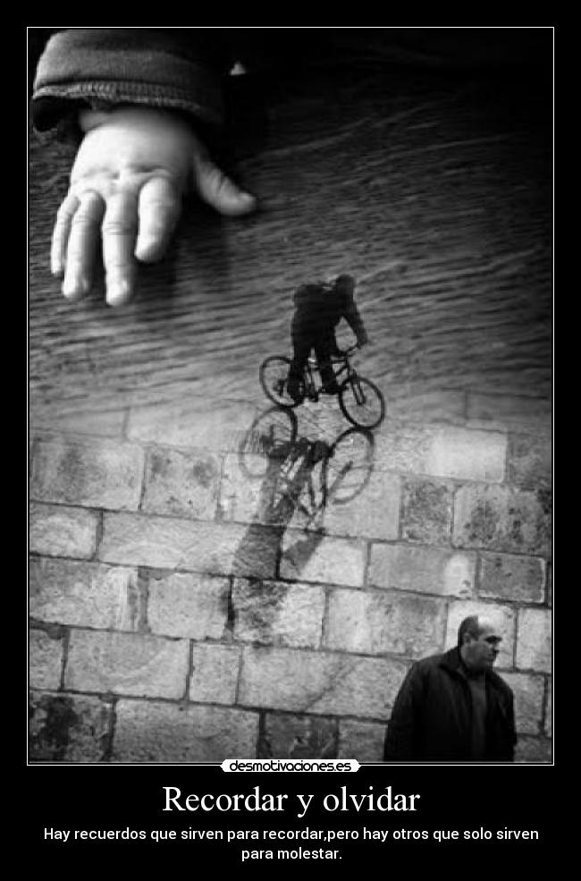 Recordar y olvidar - Hay recuerdos que sirven para recordar,pero hay otros que solo sirven
para molestar.
