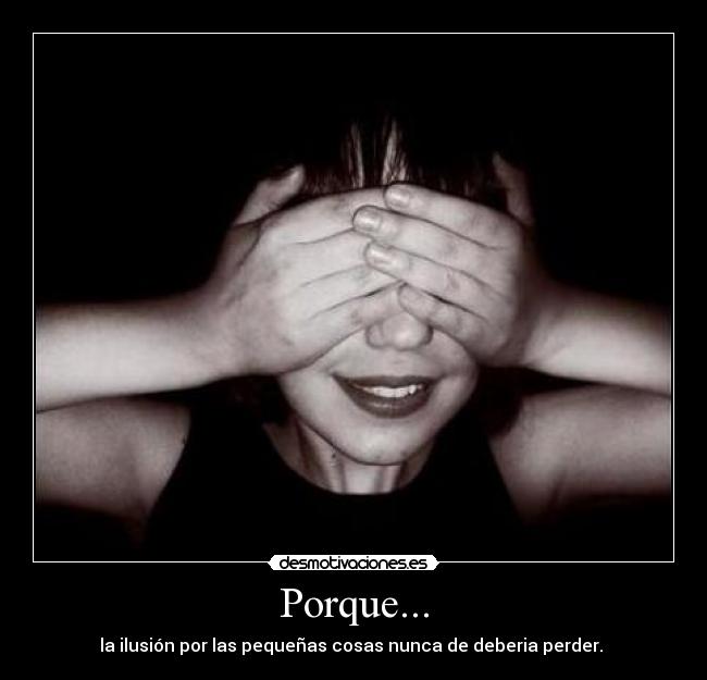 Porque... - la ilusión por las pequeñas cosas nunca de deberia perder. 