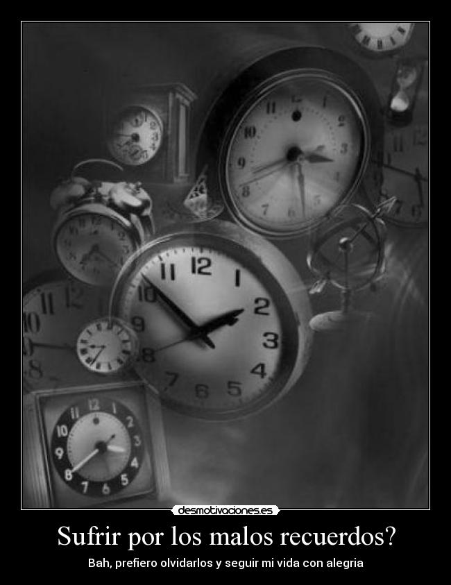 Sufrir por los malos recuerdos? - Bah, prefiero olvidarlos y seguir mi vida con alegria
