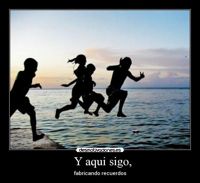 Y aqui sigo, - fabricando recuerdos