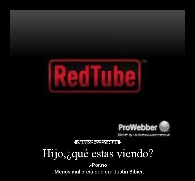 Hijo,¿qué estas viendo? - .-Por.no
.-Menos mal creía que era Justin Bibier.