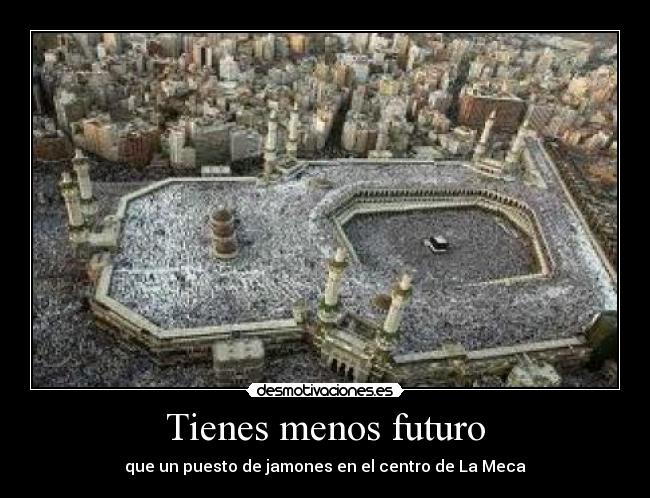 Tienes menos futuro - que un puesto de jamones en el centro de La Meca