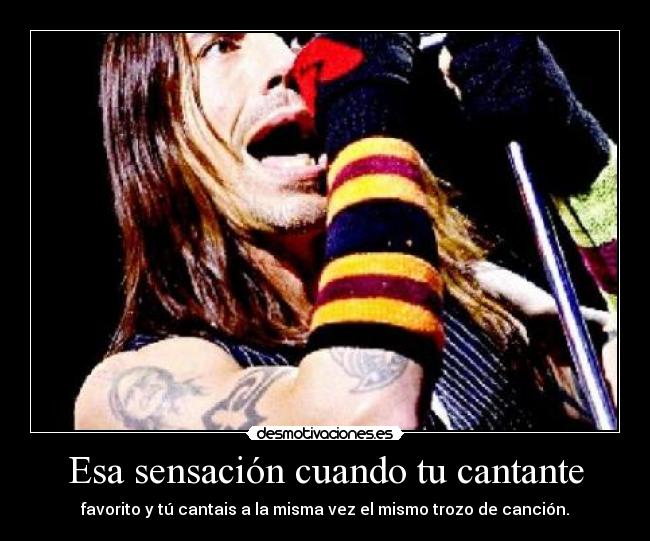 Esa sensación cuando tu cantante - favorito y tú cantais a la misma vez el mismo trozo de canción.