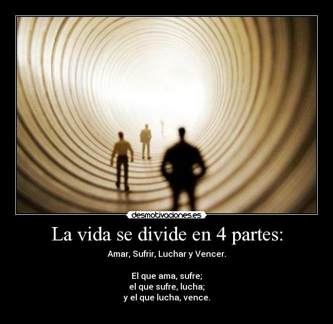La vida se divide en 4 partes: - Amar, Sufrir, Luchar y Vencer.

El que ama, sufre;
el que sufre, lucha;
y el que lucha, vence.

