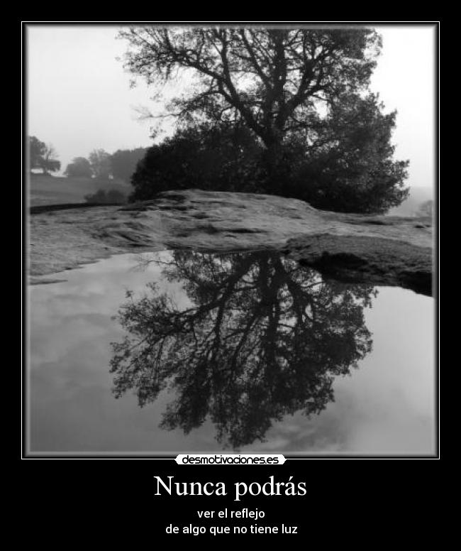 Nunca podrás - ver el reflejo
de algo que no tiene luz