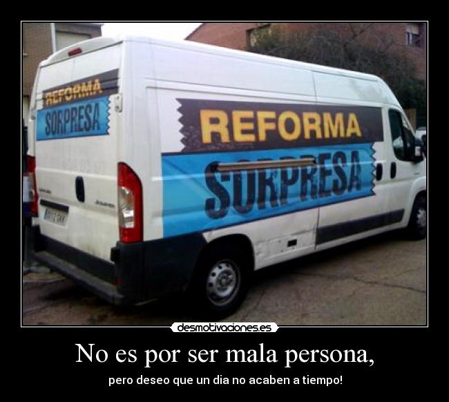 No es por ser mala persona, - pero deseo que un dia no acaben a tiempo!