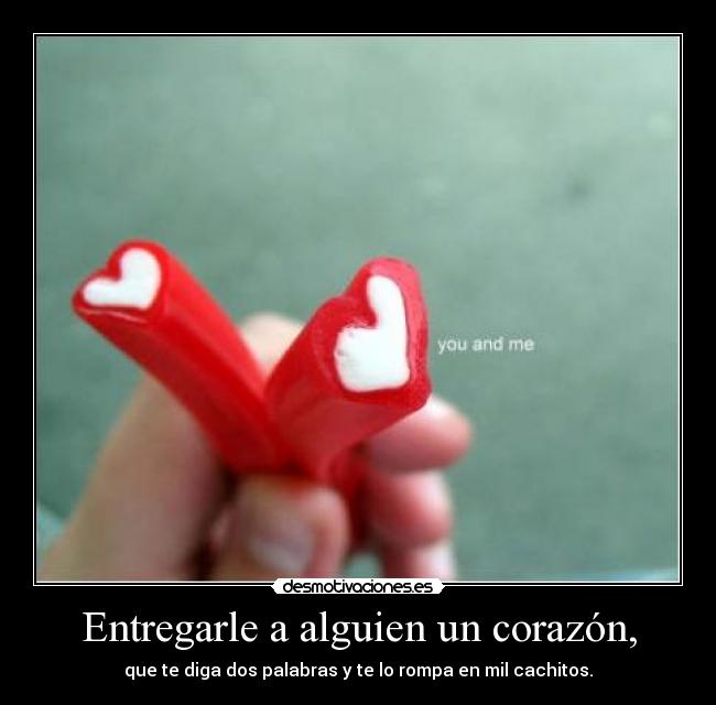Entregarle a alguien un corazón, - que te diga dos palabras y te lo rompa en mil cachitos.