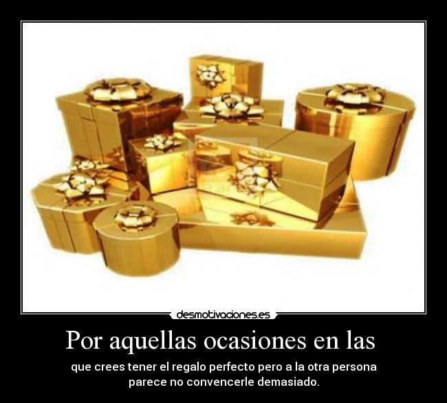 Por aquellas ocasiones en las - que crees tener el regalo perfecto pero a la otra persona
parece no convencerle demasiado.