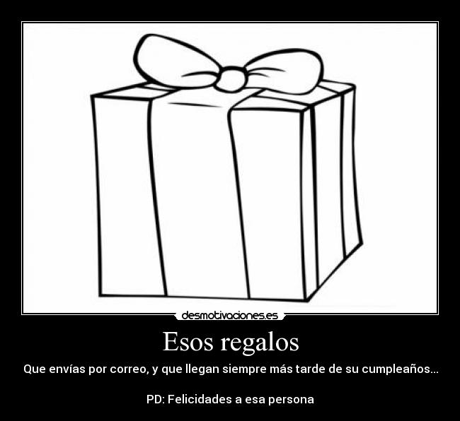 Esos regalos - Que envías por correo, y que llegan siempre más tarde de su cumpleaños...
PD: Felicidades a esa persona