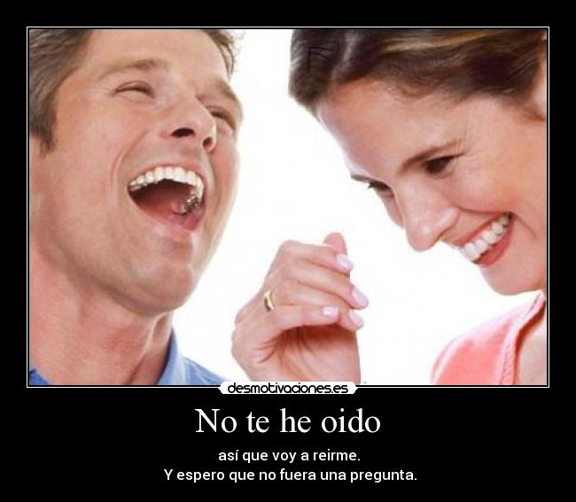 No te he oido - así que voy a reirme.
 Y espero que no fuera una pregunta.