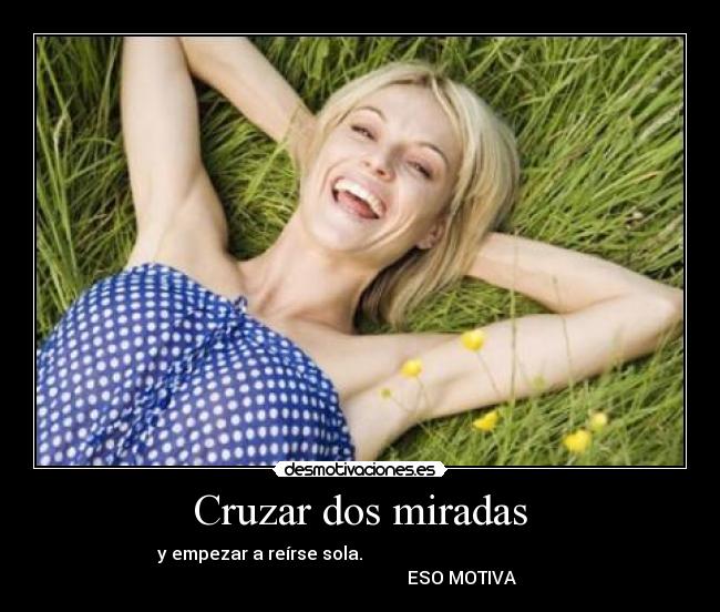 Cruzar dos miradas - y empezar a reírse sola.
ESO MOTIVA