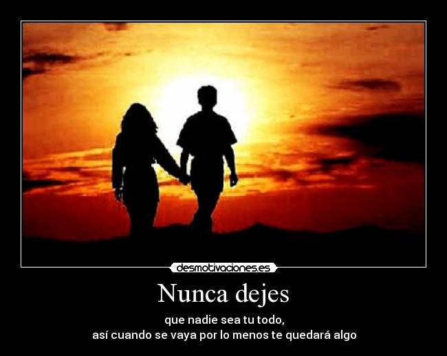 Nunca dejes - que nadie sea tu todo,
así cuando se vaya por lo menos te quedará algo