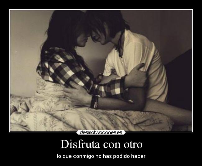 Disfruta con otro - lo que conmigo no has podido hacer