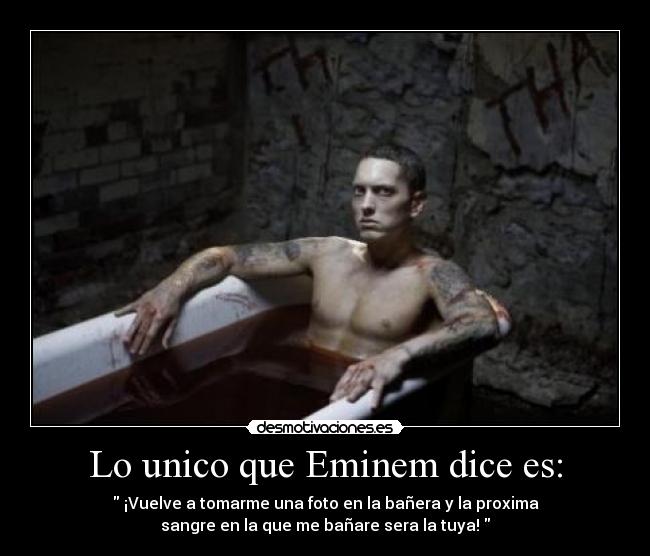 Lo unico que Eminem dice es: -  ¡Vuelve a tomarme una foto en la bañera y la proxima
sangre en la que me bañare sera la tuya! 