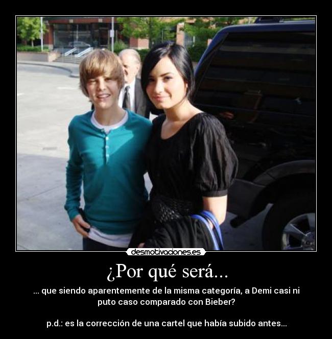 ¿Por qué será... - ... que siendo aparentemente de la misma categoría, a Demi casi ni
puto caso comparado con Bieber?
p.d.: es la corrección de una cartel que había subido antes...