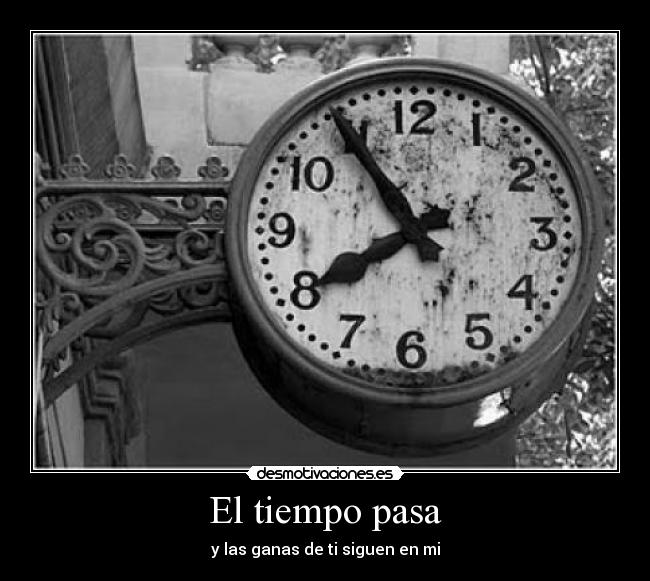 El tiempo pasa - y las ganas de ti siguen en mi