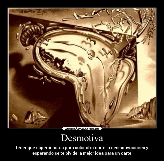 Desmotiva - tener que esperar horas para subir otro cartel a desmotivaciones y
esperando se te olvide la mejor idea para un cartel