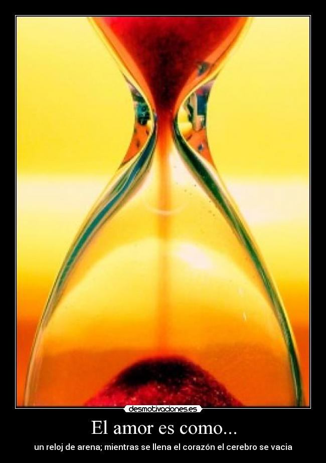El amor es como... - un reloj de arena; mientras se llena el corazón el cerebro se vacia