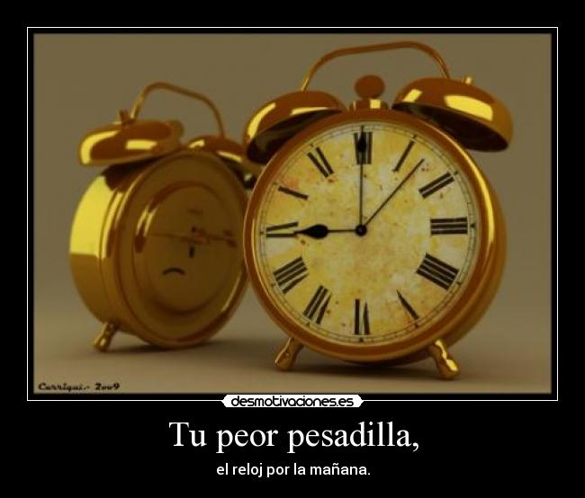 Tu peor pesadilla, - el reloj por la mañana.