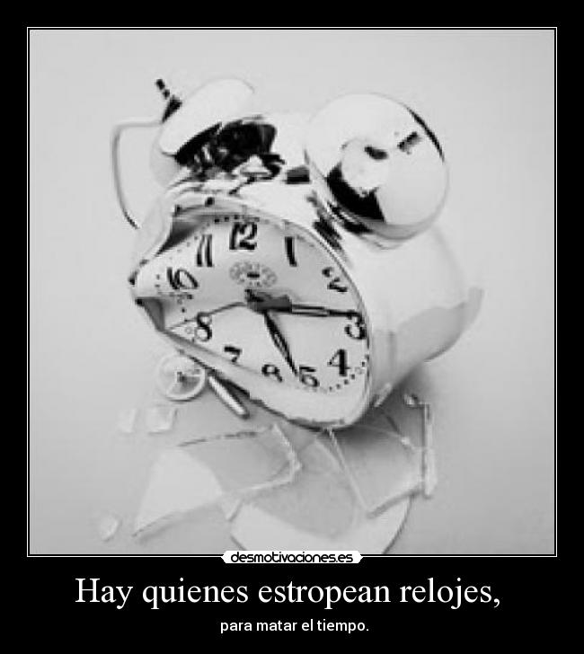 Hay quienes estropean relojes, -