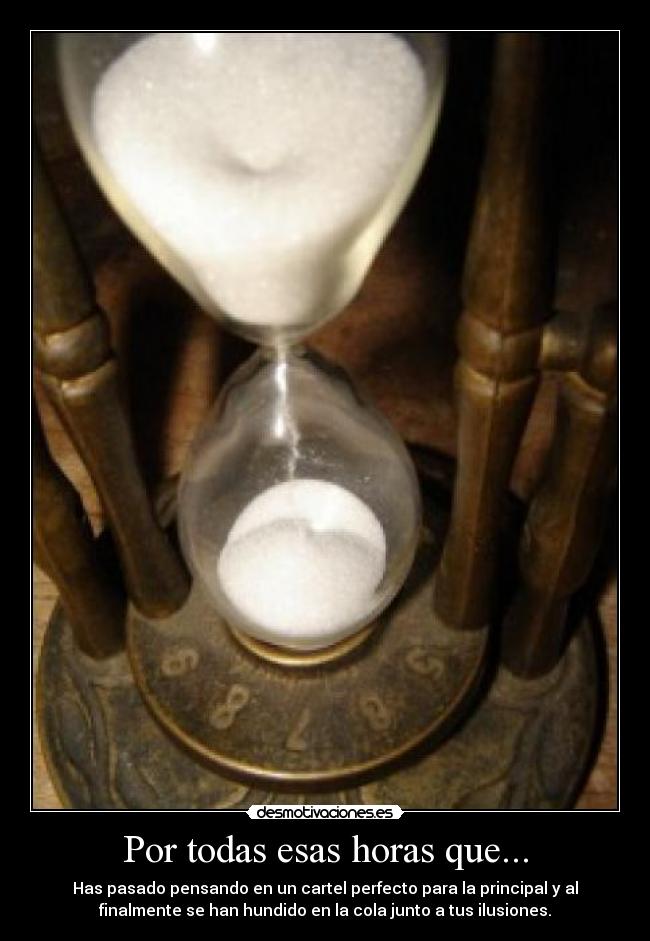Por todas esas horas que... - Has pasado pensando en un cartel perfecto para la principal y al
finalmente se han hundido en la cola junto a tus ilusiones.