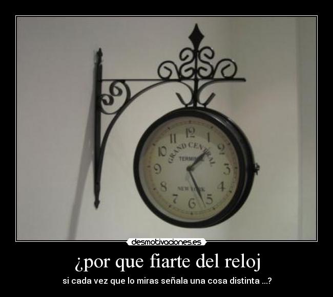 ¿por que fiarte del reloj - si cada vez que lo miras señala una cosa distinta ...?