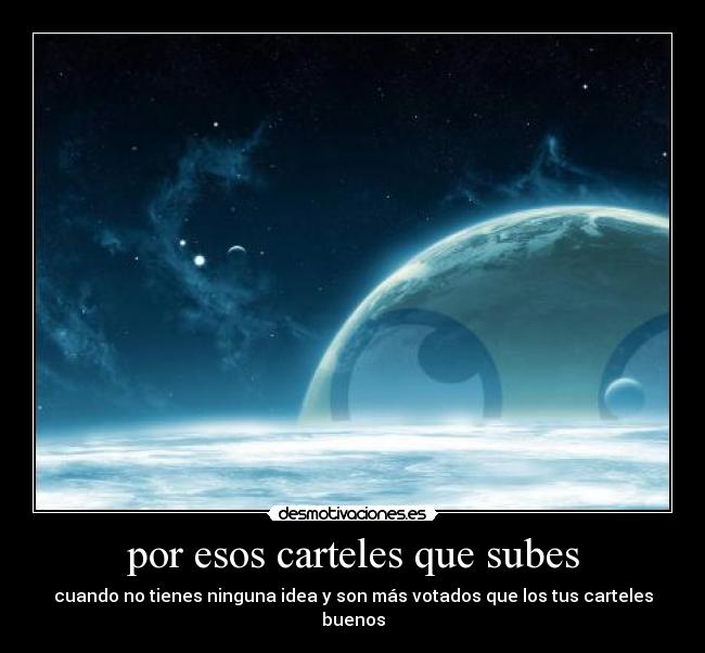 por esos carteles que subes - cuando no tienes ninguna idea y son más votados que los tus carteles buenos