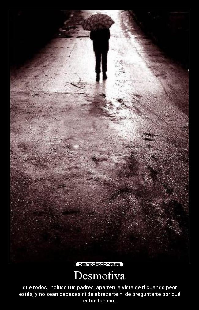 Desmotiva - que todos, incluso tus padres, aparten la vista de ti cuando peor
estás, y no sean capaces ni de abrazarte ni de preguntarte por qué
estás tan mal.
