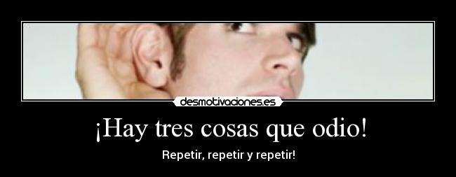 ¡Hay tres cosas que odio! - Repetir, repetir y repetir!